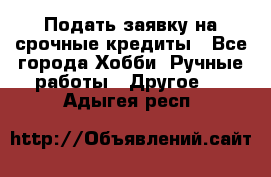 Подать заявку на срочные кредиты - Все города Хобби. Ручные работы » Другое   . Адыгея респ.